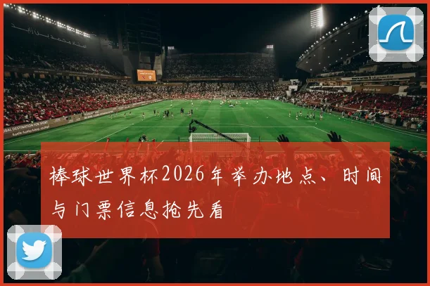棒球世界杯2026年举办地点、时间与门票信息抢先看