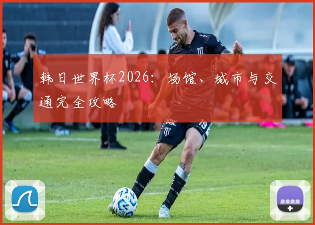 韩日世界杯2026：场馆、城市与交通完全攻略