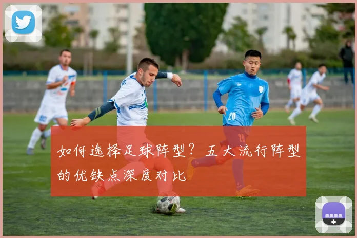 如何选择足球阵型？五大流行阵型的优缺点深度对比